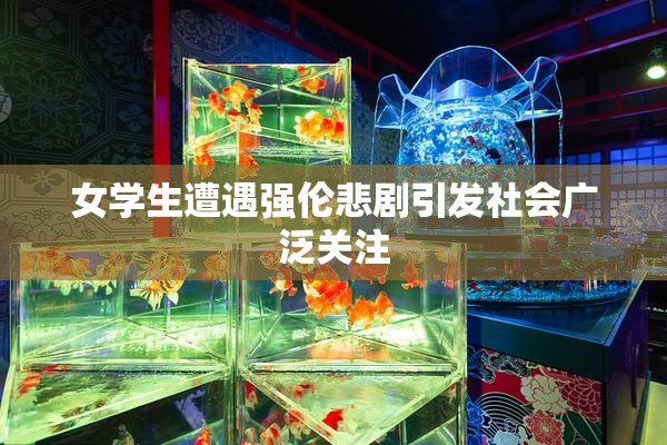 女学生遭遇强伦悲剧引发社会广泛关注