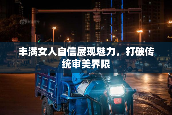 丰满女人自信展现魅力，打破传统审美界限