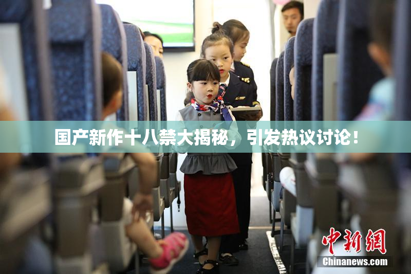 国产新作十八禁大揭秘，引发热议讨论！