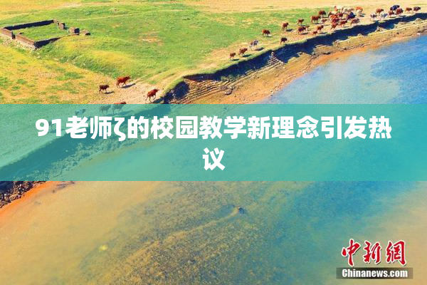 91老师ζ的校园教学新理念引发热议