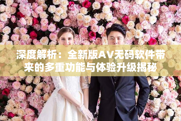 深度解析：全新版AV无码软件带来的多重功能与体验升级揭秘