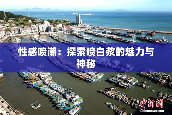 性感喷潮：探索喷白浆的魅力与神秘