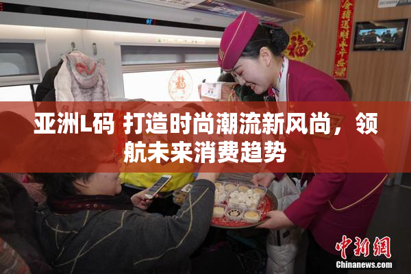 亚洲L码 打造时尚潮流新风尚，领航未来消费趋势