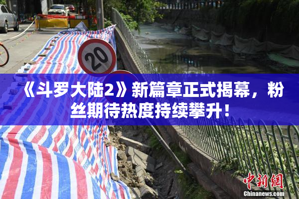 《斗罗大陆2》新篇章正式揭幕，粉丝期待热度持续攀升！