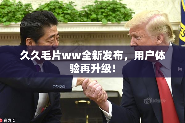 久久毛片ww全新发布，用户体验再升级！