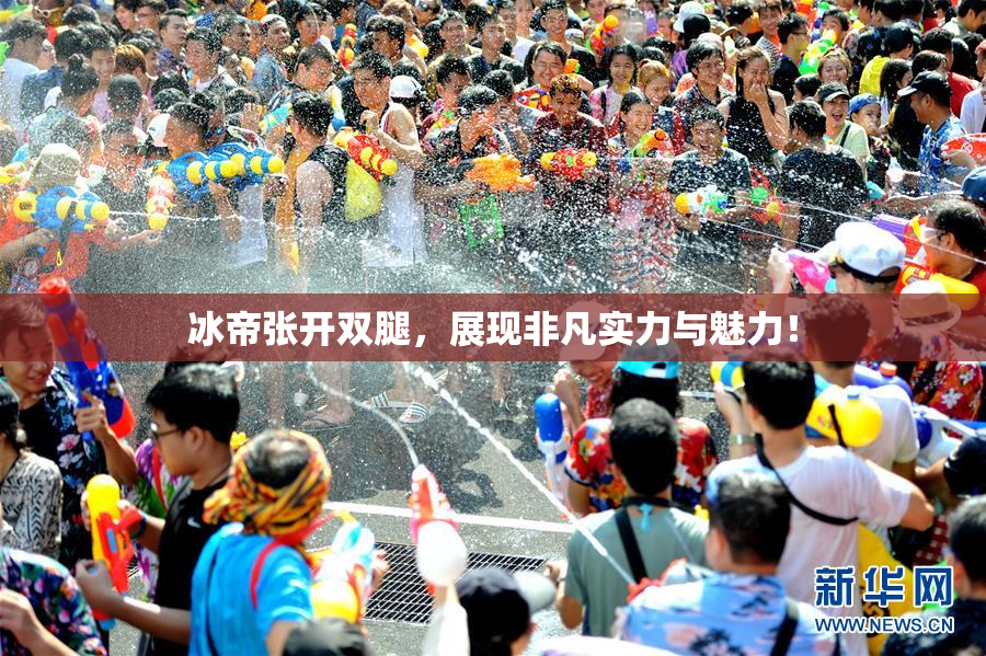 冰帝张开双腿，展现非凡实力与魅力！