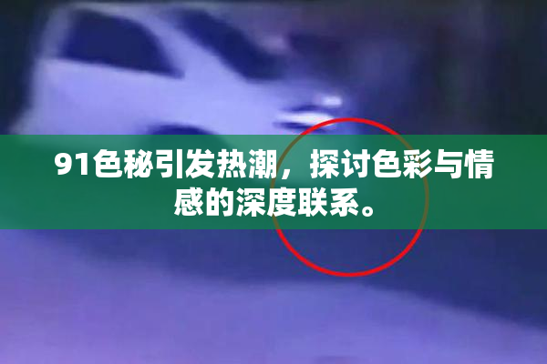 91色秘引发热潮，探讨色彩与情感的深度联系。