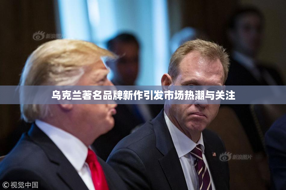 乌克兰著名品牌新作引发市场热潮与关注