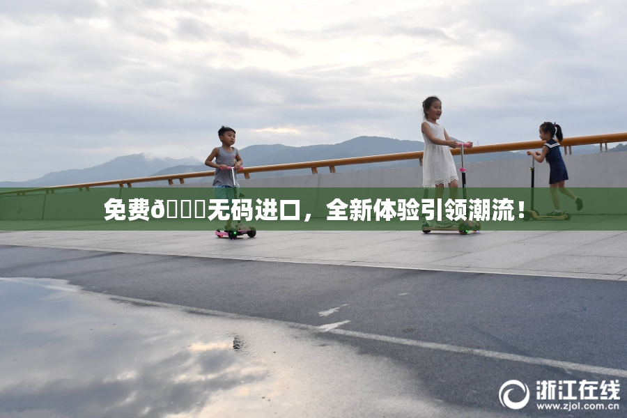 免费🔞无码进口，全新体验引领潮流！