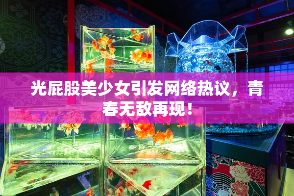 光屁股美少女引发网络热议，青春无敌再现！