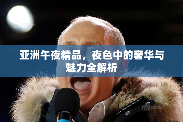 亚洲午夜精品，夜色中的奢华与魅力全解析