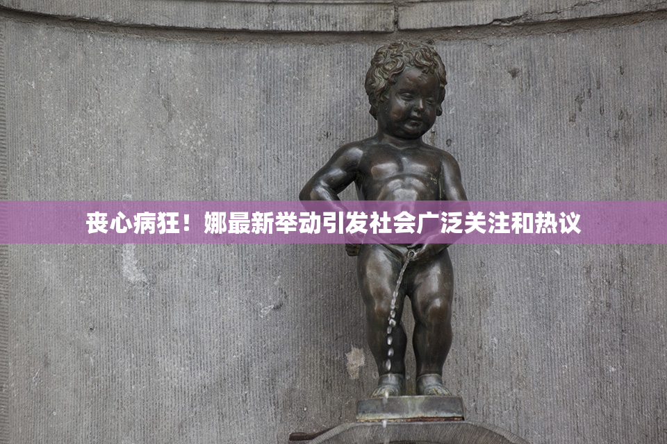 丧心病狂！娜最新举动引发社会广泛关注和热议