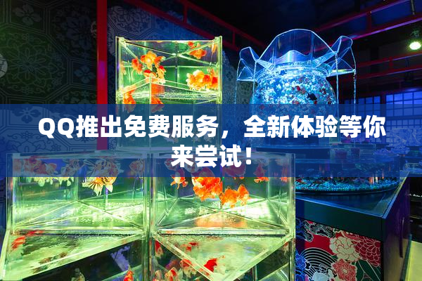 QQ推出免费服务，全新体验等你来尝试！