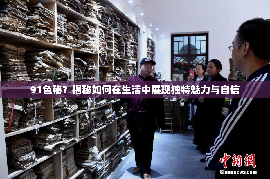 91色秘？揭秘如何在生活中展现独特魅力与自信