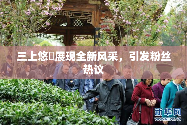 三上悠亜展现全新风采，引发粉丝热议