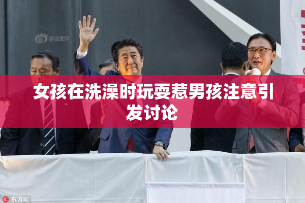 女孩在洗澡时玩耍惹男孩注意引发讨论