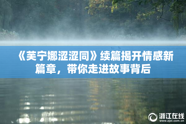 《芙宁娜涩涩同》续篇揭开情感新篇章，带你走进故事背后