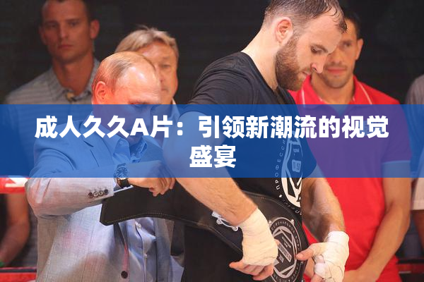 成人久久A片：引领新潮流的视觉盛宴