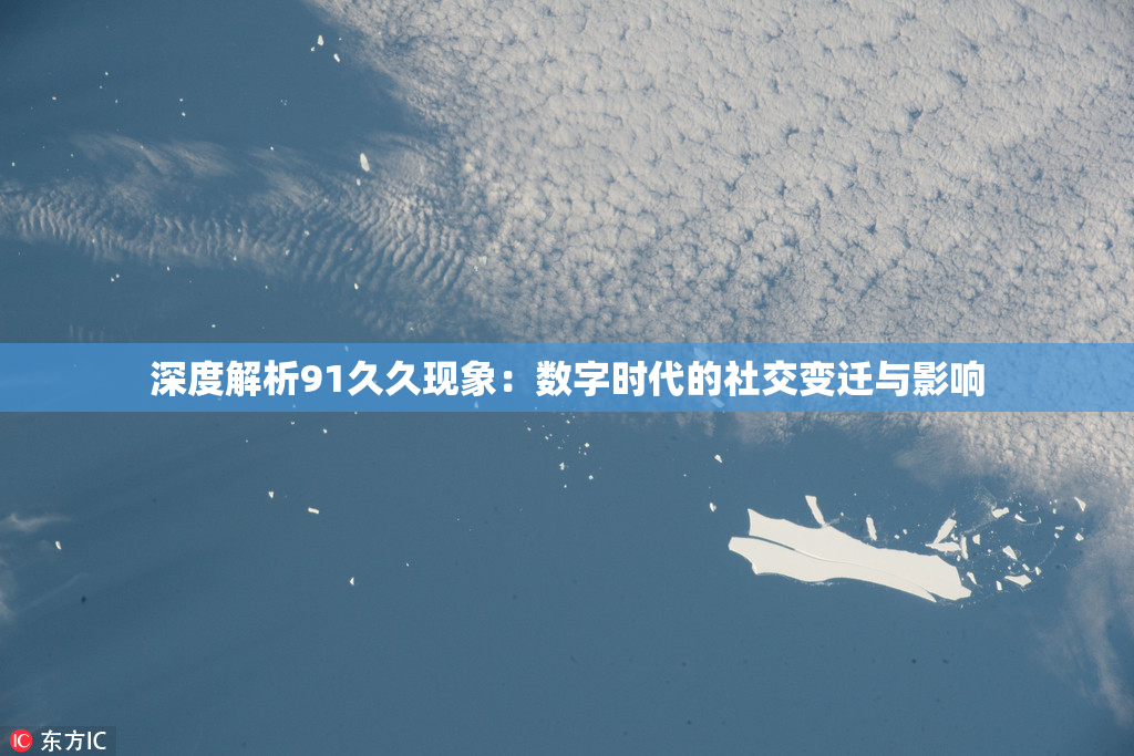 深度解析91久久现象：数字时代的社交变迁与影响
