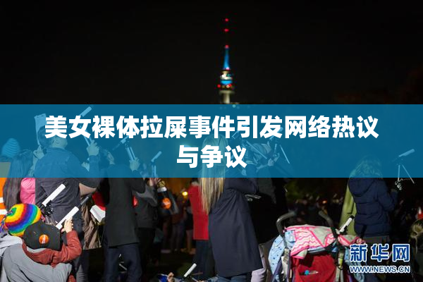 美女裸体拉屎事件引发网络热议与争议