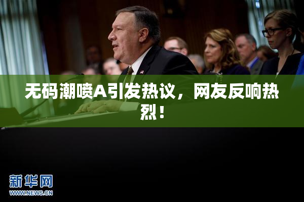 无码潮喷A引发热议，网友反响热烈！