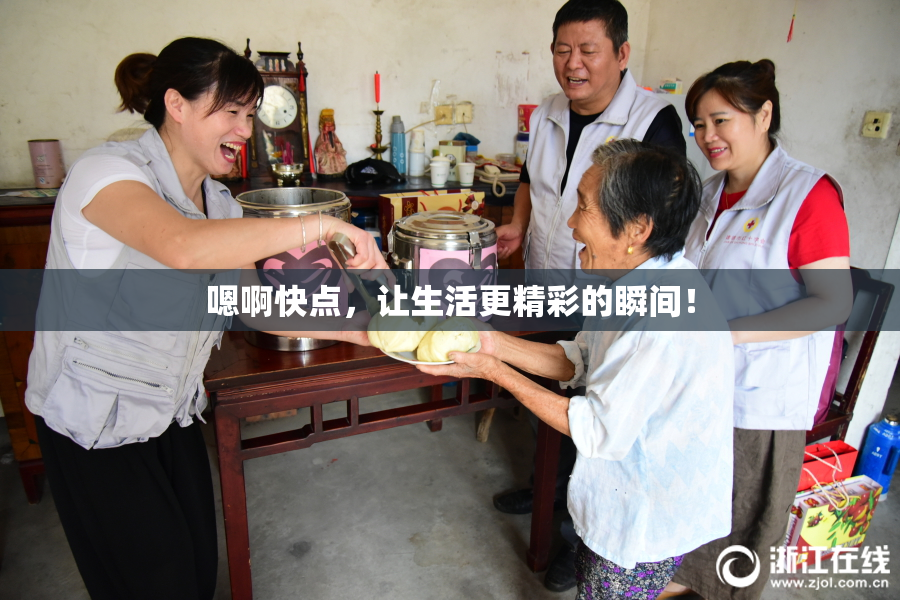 嗯啊快点，让生活更精彩的瞬间！