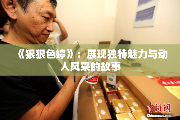 《狠狠色婷》：展现独特魅力与动人风采的故事
