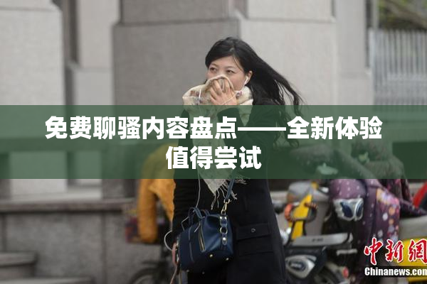 免费聊骚内容盘点——全新体验值得尝试