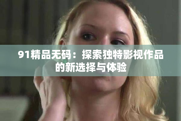 91精品无码：探索独特影视作品的新选择与体验