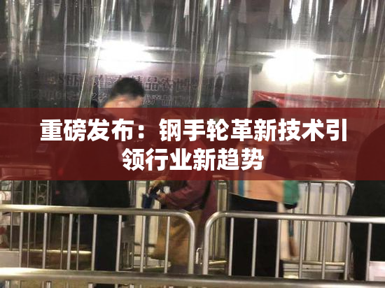重磅发布：钢手轮革新技术引领行业新趋势