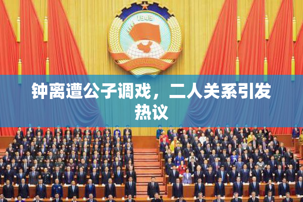 钟离遭公子调戏，二人关系引发热议