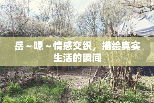 岳～嗯～情感交织，描绘真实生活的瞬间