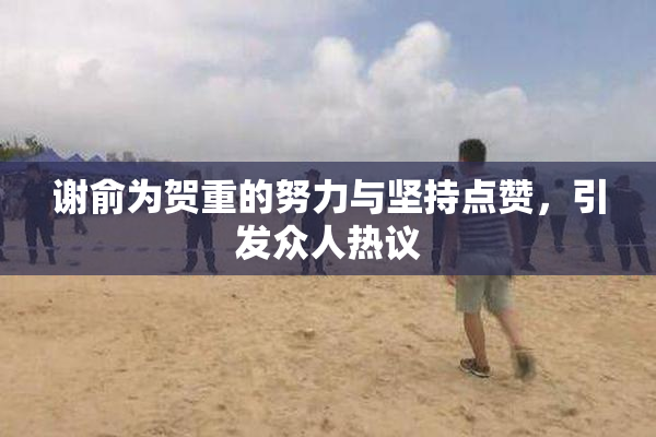 谢俞为贺重的努力与坚持点赞，引发众人热议
