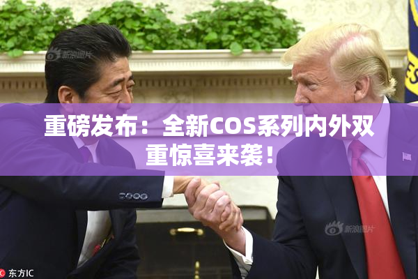 重磅发布：全新COS系列内外双重惊喜来袭！