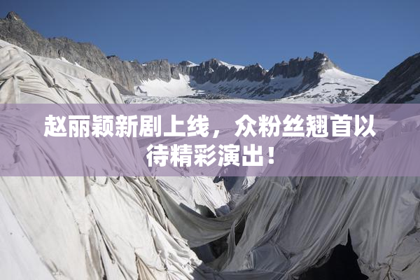 赵丽颖新剧上线，众粉丝翘首以待精彩演出！