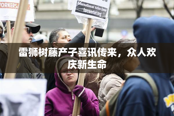 雷狮树藤产子喜讯传来，众人欢庆新生命