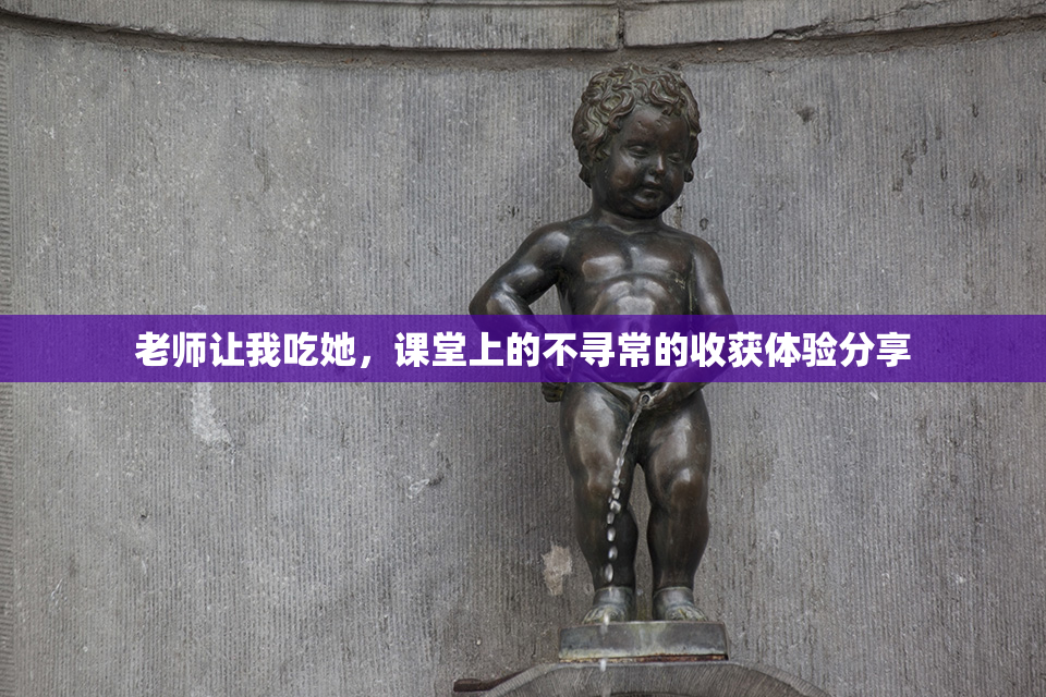 老师让我吃她，课堂上的不寻常的收获体验分享