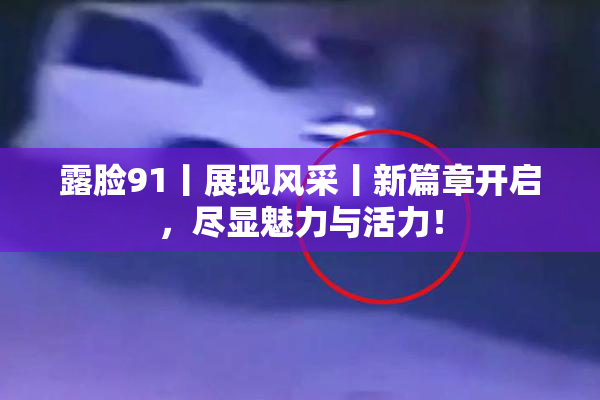 露脸91丨展现风采丨新篇章开启，尽显魅力与活力！