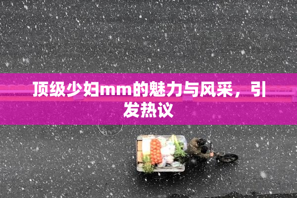 顶级少妇mm的魅力与风采，引发热议
