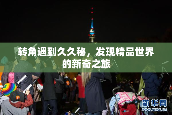 转角遇到久久秘，发现精品世界的新奇之旅