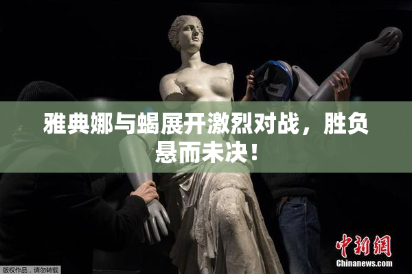 雅典娜与蝎展开激烈对战，胜负悬而未决！