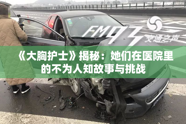 《大胸护士》揭秘：她们在医院里的不为人知故事与挑战