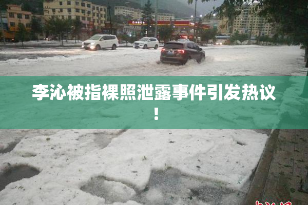 李沁被指裸照泄露事件引发热议！