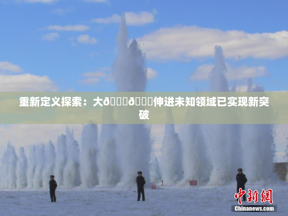 重新定义探索：大🐔🐔伸进未知领域已实现新突破