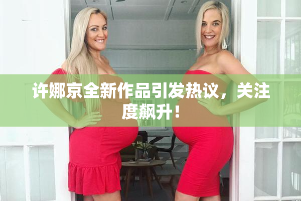 许娜京全新作品引发热议，关注度飙升！