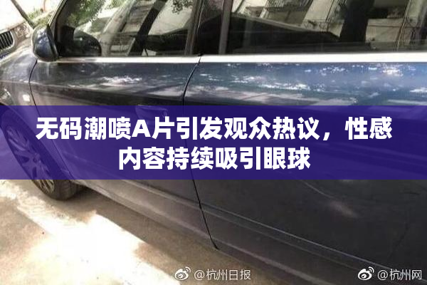 无码潮喷A片引发观众热议，性感内容持续吸引眼球