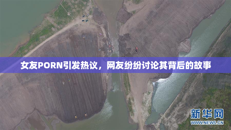 女友PORN引发热议，网友纷纷讨论其背后的故事