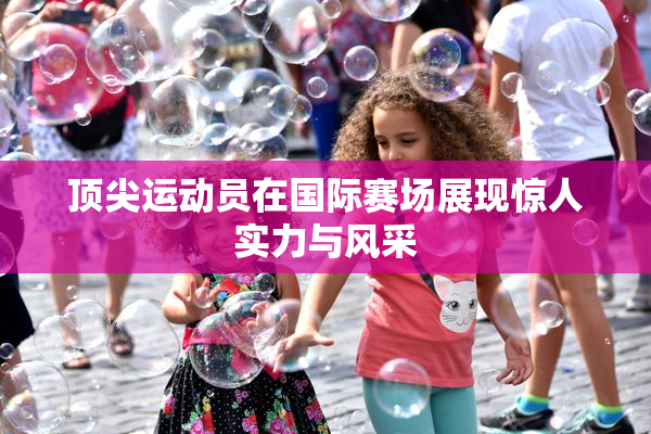 顶尖运动员在国际赛场展现惊人实力与风采