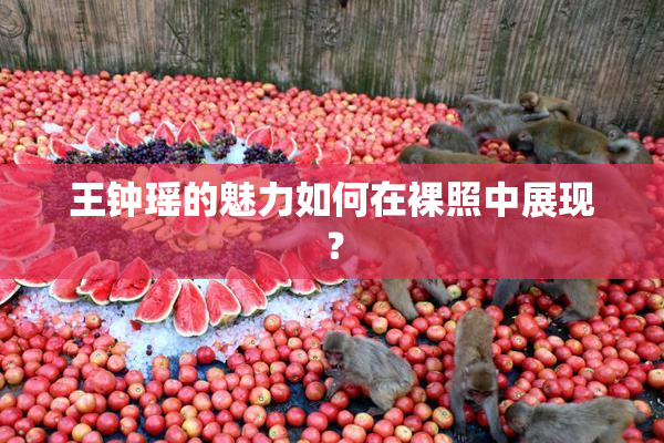 王钟瑶的魅力如何在裸照中展现？