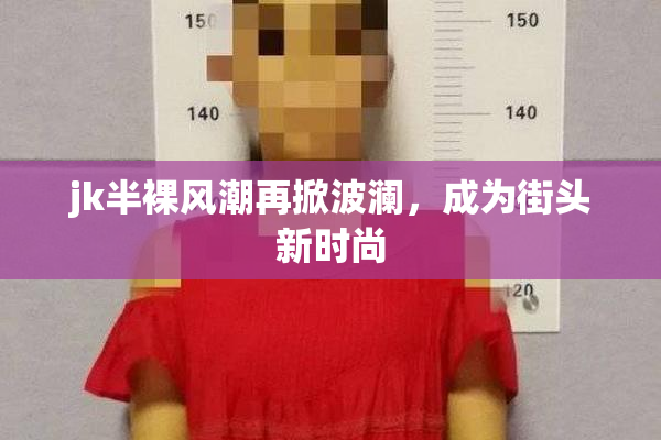 jk半裸风潮再掀波澜，成为街头新时尚